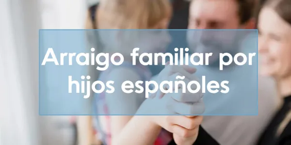 Arraigo familiar por hijos españoles: requisitos y cómo solicitarlo